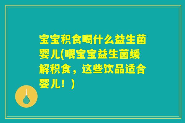宝宝积食喝什么益生菌婴儿(喂宝宝益生菌缓解积食，这些饮品适合婴儿！)