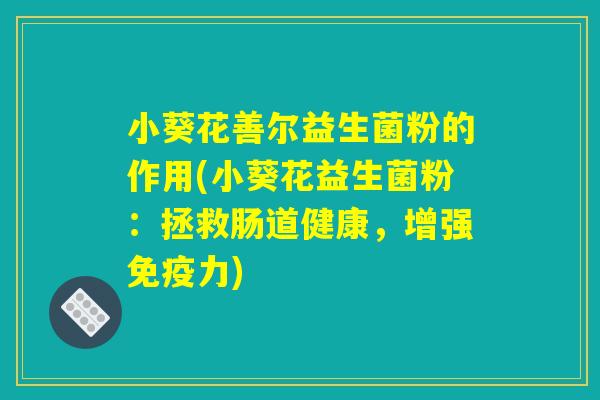 小葵花善尔益生菌粉的作用(小葵花益生菌粉：拯救肠道健康，增强免疫力)