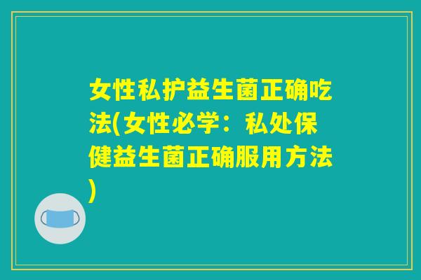 女性私护益生菌正确吃法(女性必学：私处保健益生菌正确服用方法)