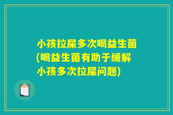小孩拉屎多次喝益生菌(喝益生菌有助于缓解小孩多次拉屎问题)
