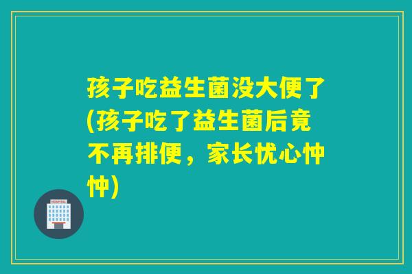 孩子吃益生菌没大便了(孩子吃了益生菌后竟不再排便，家长忧心忡忡)