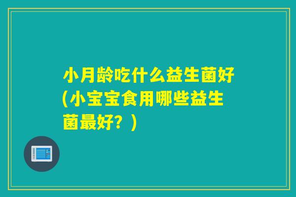 小月龄吃什么益生菌好(小宝宝食用哪些益生菌最好？)