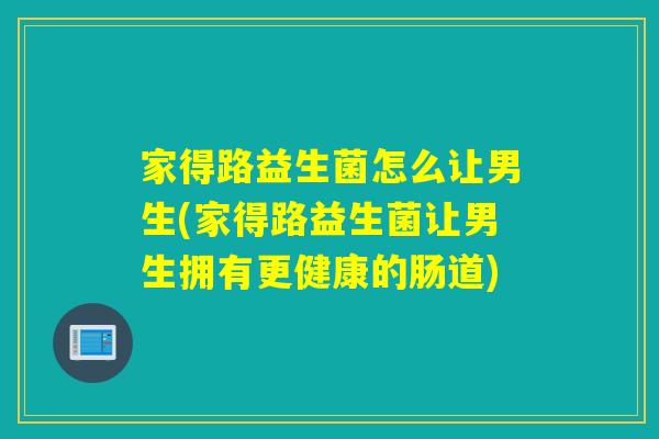 家得路益生菌怎么让男生(家得路益生菌让男生拥有更健康的肠道)