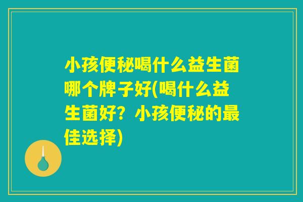小孩便秘喝什么益生菌哪个牌子好(喝什么益生菌好？小孩便秘的最佳选择)