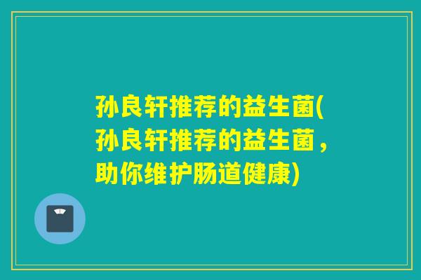 孙良轩推荐的益生菌(孙良轩推荐的益生菌，助你维护肠道健康)