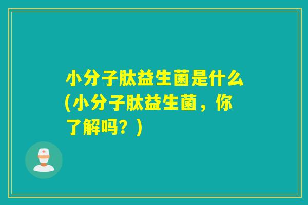 小分子肽益生菌是什么(小分子肽益生菌,你了解吗?) 小分子肽益生菌是什么(小分子肽益生菌,你了解吗?)