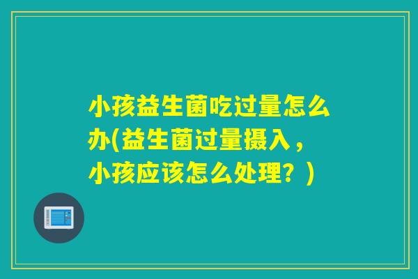 小孩益生菌吃过量怎么办(益生菌过量摄入,小孩应该怎么处理?) 小孩益生菌吃过量怎么办(益生菌过量摄入,小孩应该怎么处理?)