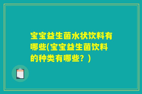 宝宝益生菌水状饮料有哪些(宝宝益生菌饮料的种类有哪些？)