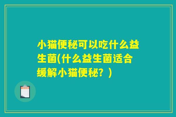 小猫可以吃什么益生菌(什么益生菌适合缓解小猫?) 小猫可以吃什么益生菌(什么益生菌适合缓解小猫?)