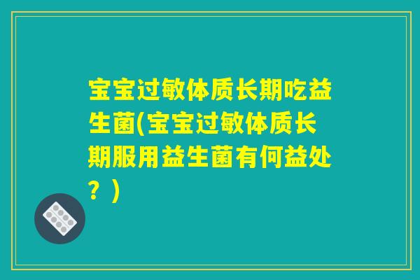 宝宝过敏体质长期吃益生菌(宝宝过敏体质长期服用益生菌有何益处？)