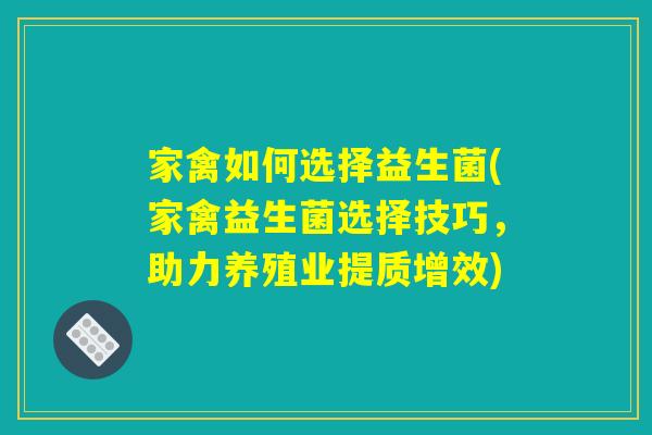 家禽如何选择益生菌(家禽益生菌选择技巧，助力养殖业提质增效)