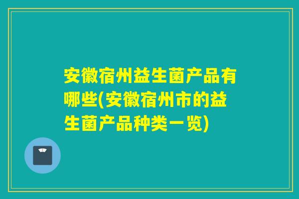 安徽宿州益生菌产品有哪些(安徽宿州市的益生菌产品种类一览)