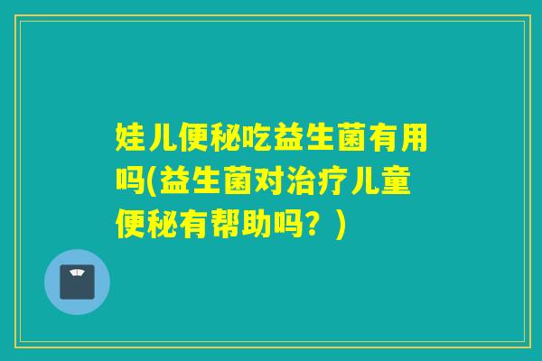娃儿便秘吃益生菌有用吗(益生菌对治疗儿童便秘有帮助吗？)