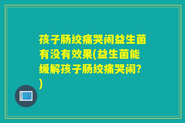 孩子肠绞痛哭闹益生菌有没有效果(益生菌能缓解孩子肠绞痛哭闹？)