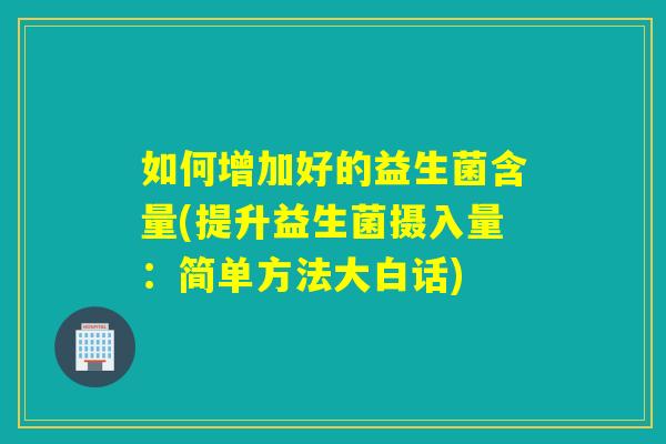 如何增加好的益生菌含量(提升益生菌摄入量：简单方法大白话)