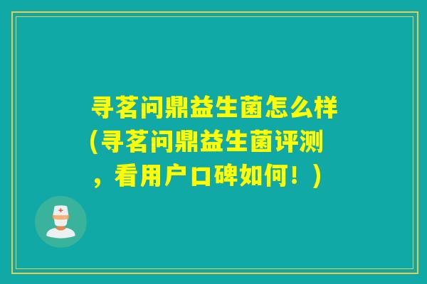 寻茗问鼎益生菌怎么样(寻茗问鼎益生菌评测，看用户口碑如何！)