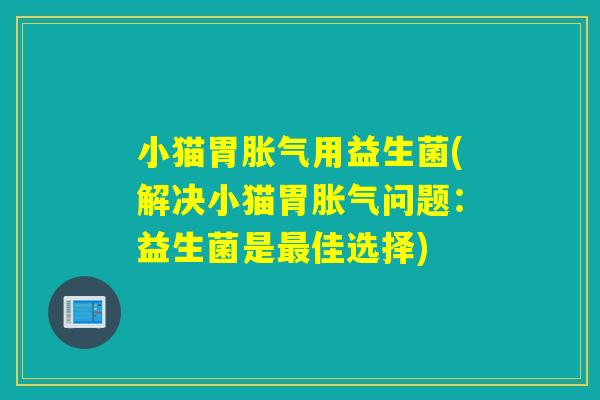 小猫胃胀气用益生菌(解决小猫胃胀气问题：益生菌是最佳选择)