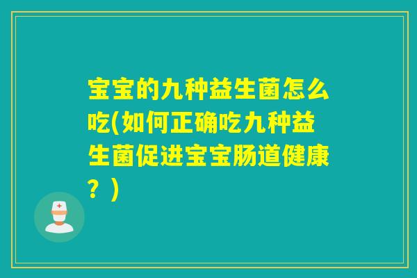 宝宝的九种益生菌怎么吃(如何正确吃九种益生菌促进宝宝肠道健康？)