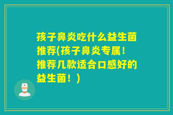 孩子鼻炎吃什么益生菌推荐(孩子鼻炎专属！推荐几款适合口感好的益生菌！)
