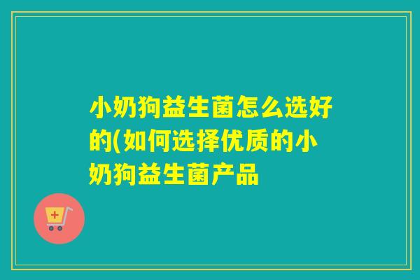 小奶狗益生菌怎么选好的(如何选择优质的小奶狗益生菌产品