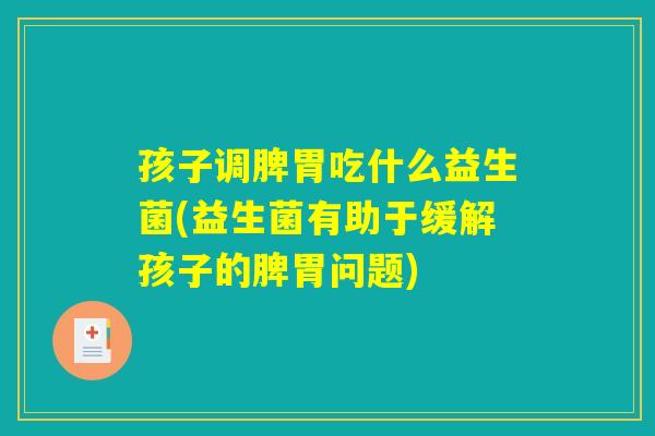 孩子调脾胃吃什么益生菌(益生菌有助于缓解孩子的脾胃问题)