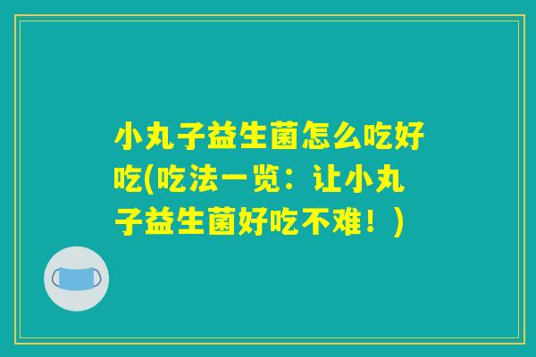 小丸子益生菌怎么吃好吃(吃法一览：让小丸子益生菌好吃不难！)