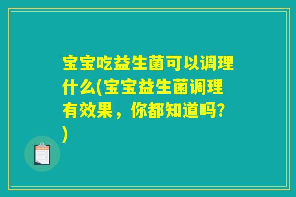 宝宝吃益生菌可以调理什么(宝宝益生菌调理有效果，你都知道吗？)