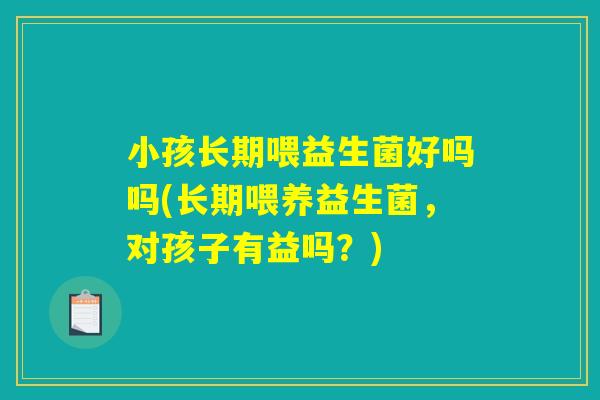 小孩长期喂益生菌好吗吗(长期喂养益生菌,对孩子有益吗?) 小孩长期喂益生菌好吗吗(长期喂养益生菌,对孩子有益吗?)
