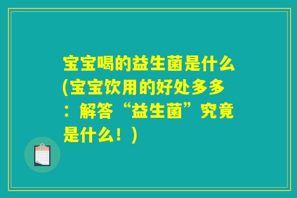详细阅读:宝宝喝的益生菌是什么(宝宝饮用的好处多多:解答“益生菌”究竟是什么!) 宝宝喝的益生菌是什么(宝宝饮用的好处多多:解答“益生菌”究竟是什么!)