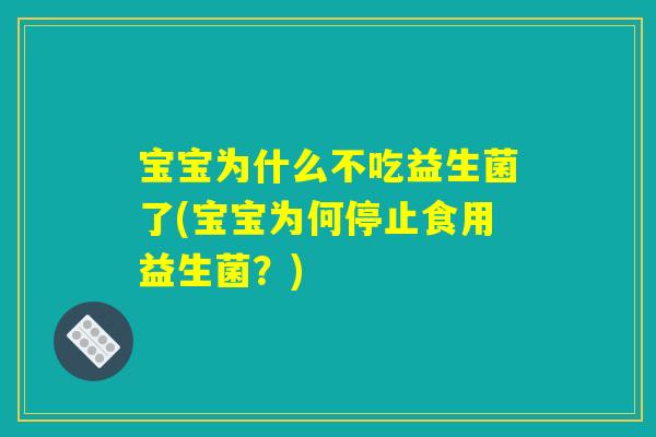 宝宝为什么不吃益生菌了(宝宝为何停止食用益生菌？)