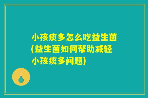 小孩痰多怎么吃益生菌(益生菌如何帮助减轻小孩痰多问题)