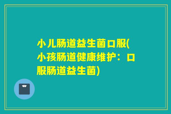 小儿肠道益生菌口服(小孩肠道健康维护:口服肠道益生菌) 小儿肠道益生菌口服(小孩肠道健康维护:口服肠道益生菌)