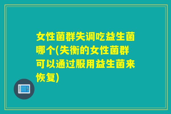 女性菌群失调吃益生菌哪个(失衡的女性菌群可以通过服用益生菌来恢复) 女性菌群失调吃益生菌哪个(失衡的女性菌群可以通过服用益生菌来恢复)