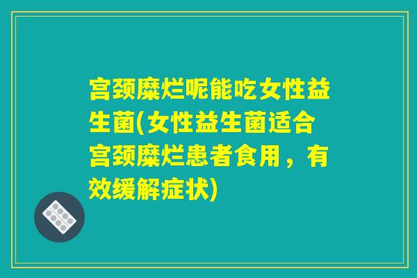 宫颈糜烂呢能吃女性益生菌(女性益生菌适合宫颈糜烂患者食用,有效缓解症状) 宫颈糜烂呢能吃女性益生菌(女性益生菌适合宫颈糜烂患者食用,有效缓解症状)