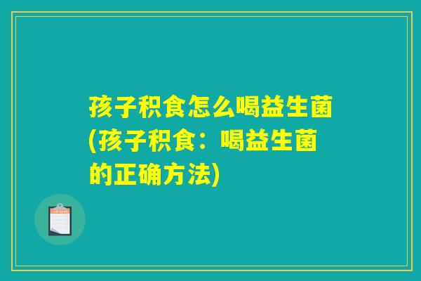 孩子积食怎么喝益生菌(孩子积食：喝益生菌的正确方法)