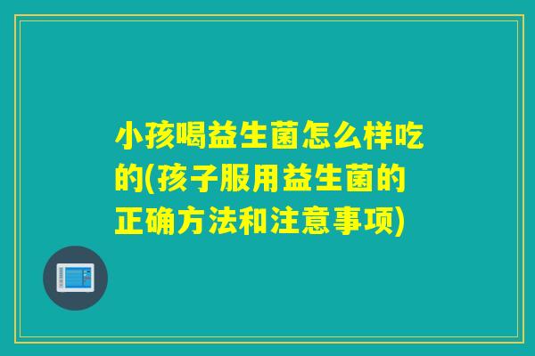 小孩喝益生菌怎么样吃的(孩子服用益生菌的正确方法和注意事项)