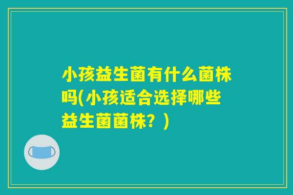小孩益生菌有什么菌株吗(小孩适合选择哪些益生菌菌株？)