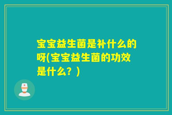 宝宝益生菌是补什么的呀(宝宝益生菌的功效是什么？)