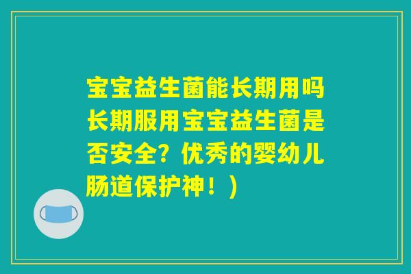 宝宝益生菌能长期用吗长期服用宝宝益生菌是否安全?优秀的婴幼儿肠道保护神!) 宝宝益生菌能长期用吗长期服用宝宝益生菌是否安全?优秀的婴幼儿肠道保护神!)