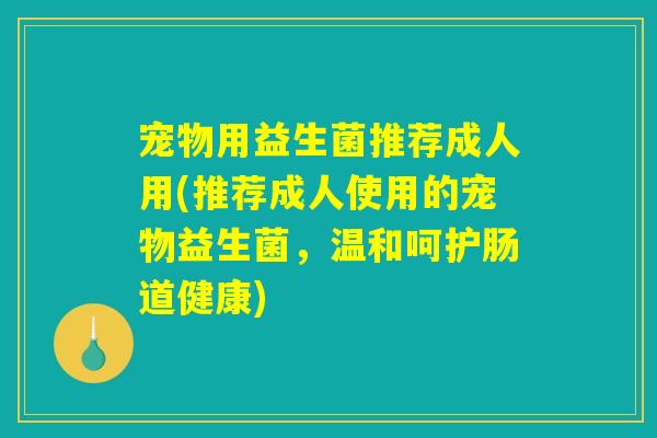 宠物用益生菌推荐成人用(推荐成人使用的宠物益生菌，温和呵护肠道健康)