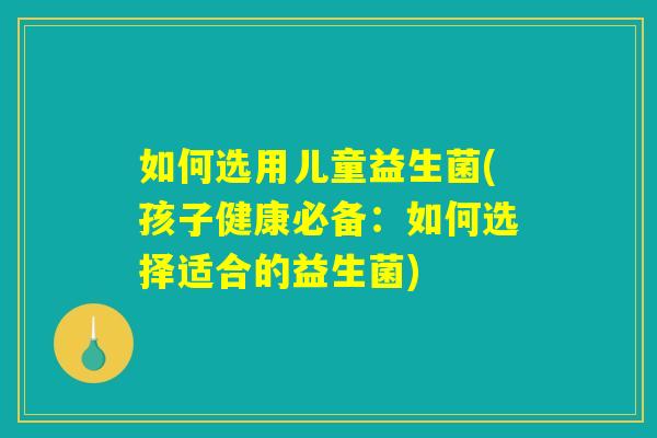 如何选用儿童益生菌(孩子健康必备：如何选择适合的益生菌)
