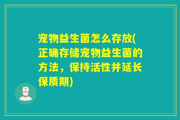 宠物益生菌怎么存放(正确存储宠物益生菌的方法,保持活性并延长保质期) 宠物益生菌怎么存放(正确存储宠物益生菌的方法,保持活性并延长保质期)