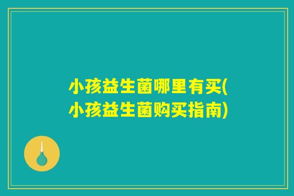 小孩益生菌哪里有买(小孩益生菌购买指南)