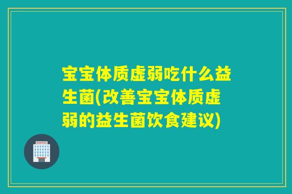 宝宝体质虚弱吃什么益生菌(改善宝宝体质虚弱的益生菌饮食建议)