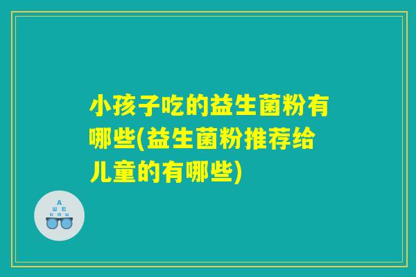 小孩子吃的益生菌粉有哪些(益生菌粉推荐给儿童的有哪些)
