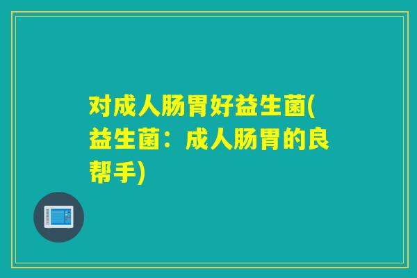 对成人肠胃好益生菌(益生菌：成人肠胃的良帮手)