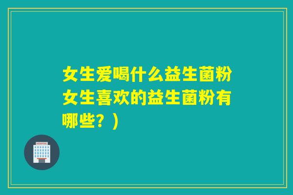 女生爱喝什么益生菌粉女生喜欢的益生菌粉有哪些？)