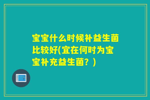 宝宝什么时候补益生菌比较好(宜在何时为宝宝补充益生菌？)