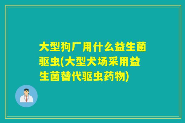 大型狗厂用什么益生菌驱虫(大型犬场采用益生菌替代驱虫药物)