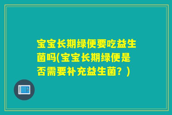 宝宝长期绿便要吃益生菌吗(宝宝长期绿便是否需要补充益生菌？)